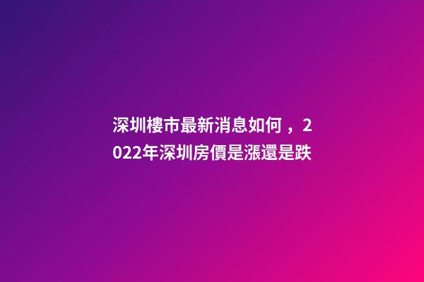 深圳樓市最新消息如何，2022年深圳房價是漲還是跌?